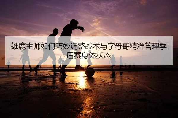 xiong-lu-zhu-shuai-ru-he-qiao-miao-tiao-zheng-zhan-shu-yu-zi-mu-ge-jing-zhun-guan-li-ji-hou-sai-shen-ti-zhuang-tai-2-581.jpg