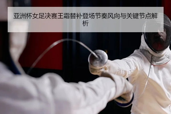 亚洲杯女足决赛王霜替补登场节奏风向与关键节点解析
